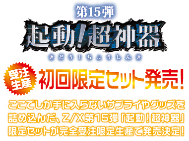 第15弾「起動！超神器(きどう！ちょうしんき)」｜受注生産 初回限定セット発売！｜ここでしか手に入らないサプライやグッズを詰め込んだ、Z/X第15弾「起動！超神器」限定セットが完全受注限定生産で発売決定！