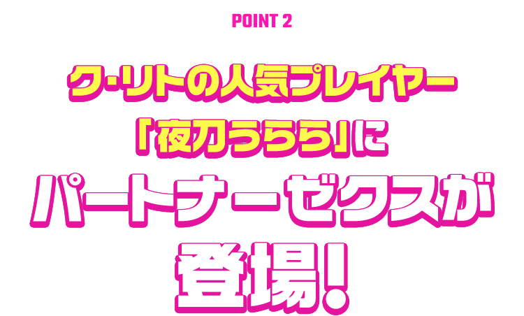 [POINT 2] ク・リトの人気プレイヤー ｢夜刀うらら｣ にパートナーゼクスが登場！