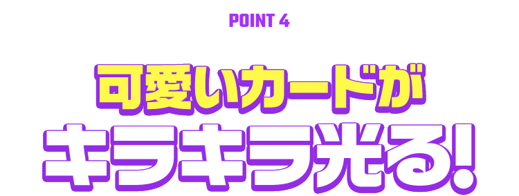 [POINT 4] 可愛いカードがキラキラ光る！