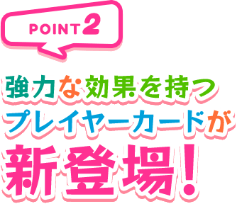 POINT2 強力な効果を持つプレイヤーカードが新登場！
