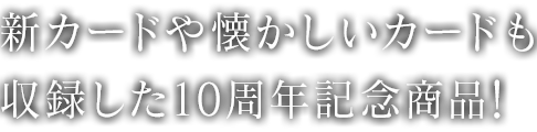 新カードや懐かしいカードも収録した10周年記念商品！