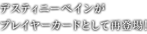 デスティニーベインがプレイヤーカードとして再登場！