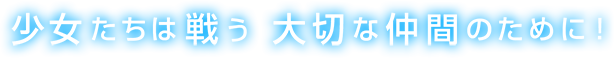 少女たちは戦う 大切な仲間のために！