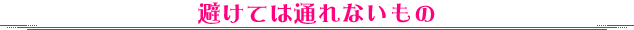 避けては通れないもの