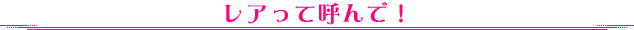 レアって呼んで!