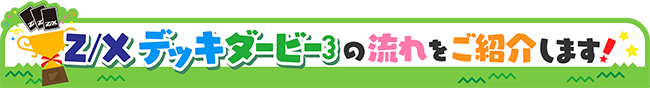 Z/X デッキダービーの流れをご紹介します！
