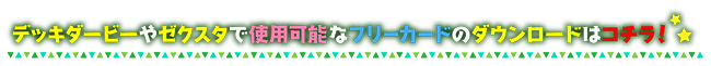 デッキダービーやゼクスタで使用可能なフリーカードのダウンロードはコチラ！