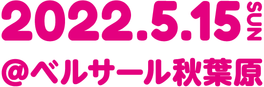 2022.5.15 SUN ＠ベルサール秋葉原