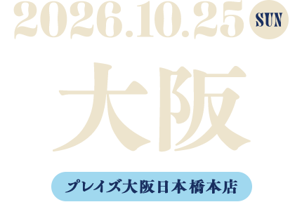 大阪　2026.10.25 SUN　プレイズ大阪日本橋本店